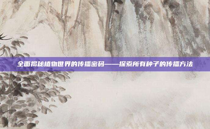 全面揭秘植物世界的传播密码——探索所有种子的传播方法