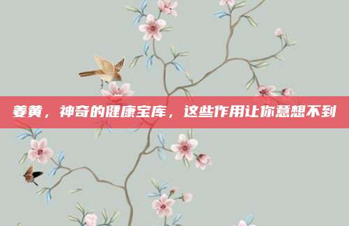 姜黄，神奇的健康宝库，这些作用让你意想不到