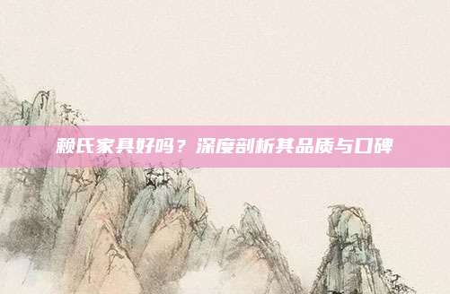 赖氏家具好吗？深度剖析其品质与口碑