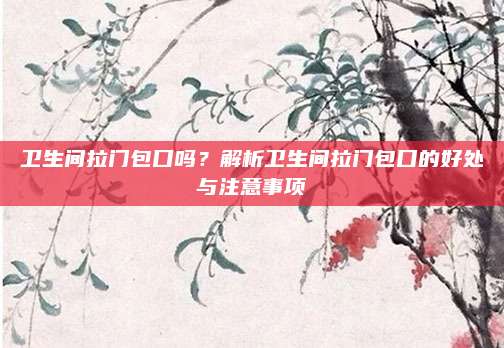 卫生间拉门包口吗？解析卫生间拉门包口的好处与注意事项