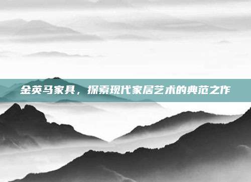 金英马家具，探索现代家居艺术的典范之作