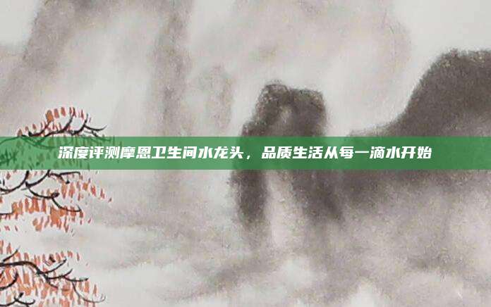 深度评测摩恩卫生间水龙头，品质生活从每一滴水开始
