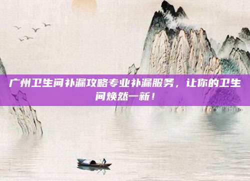 广州卫生间补漏攻略专业补漏服务，让你的卫生间焕然一新！