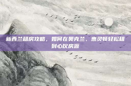 新西兰租房攻略，如何在奥克兰、惠灵顿轻松租到心仪房源