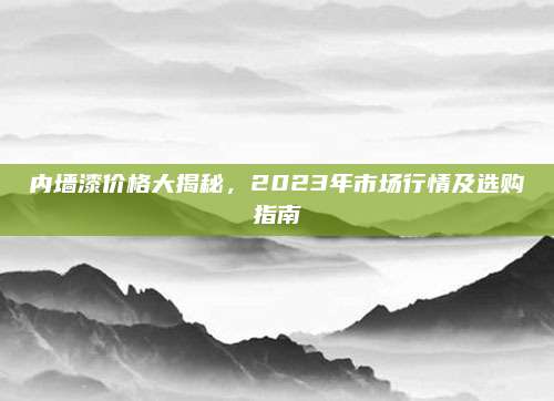 内墙漆价格大揭秘，2023年市场行情及选购指南