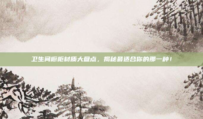 卫生间橱柜材质大盘点，揭秘最适合你的那一种！