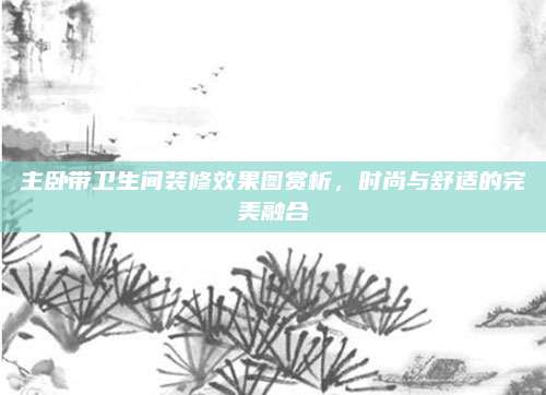 主卧带卫生间装修效果图赏析，时尚与舒适的完美融合
