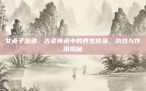 女贞子泡酒，古老传承中的养生佳品，功效与作用揭秘
