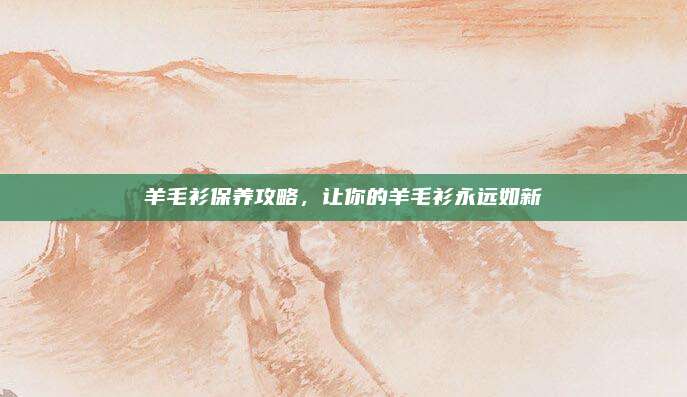 羊毛衫保养攻略，让你的羊毛衫永远如新