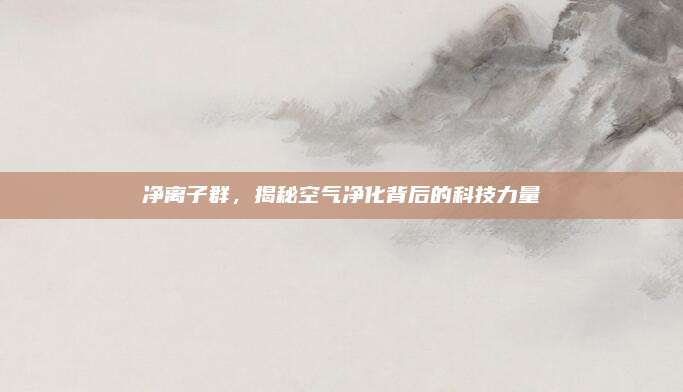 净离子群，揭秘空气净化背后的科技力量