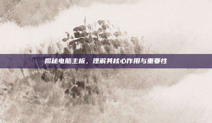 揭秘电脑主板，理解其核心作用与重要性