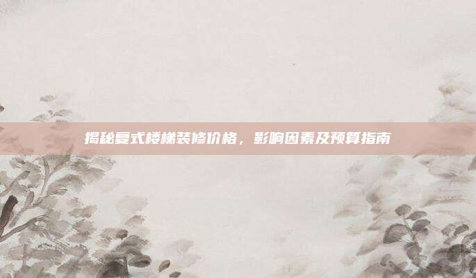 揭秘复式楼梯装修价格，影响因素及预算指南