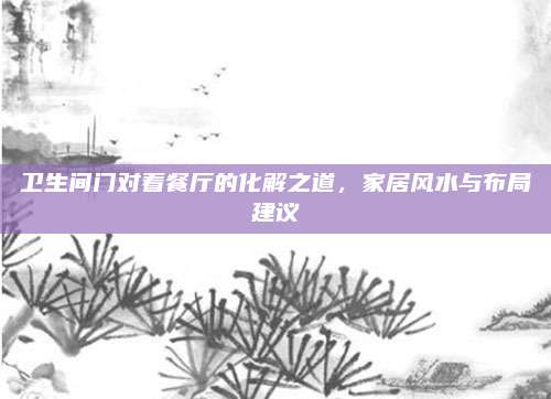 卫生间门对着餐厅的化解之道，家居风水与布局建议