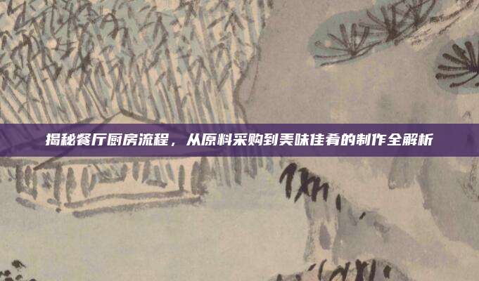 揭秘餐厅厨房流程，从原料采购到美味佳肴的制作全解析