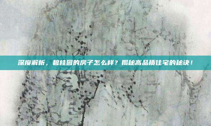 深度解析，碧桂园的房子怎么样？揭秘高品质住宅的秘诀！