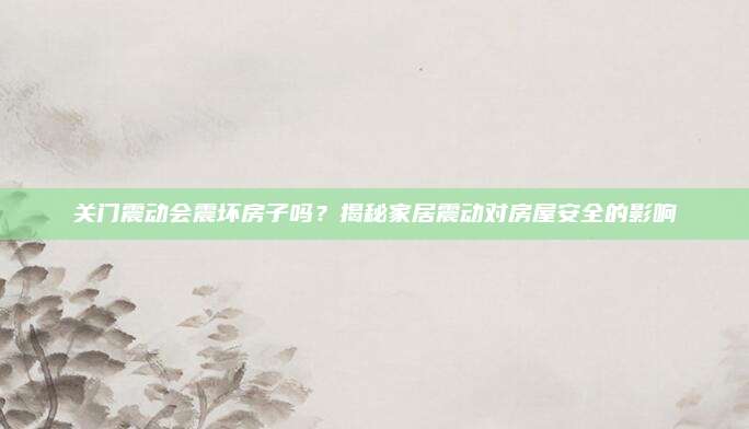 关门震动会震坏房子吗？揭秘家居震动对房屋安全的影响
