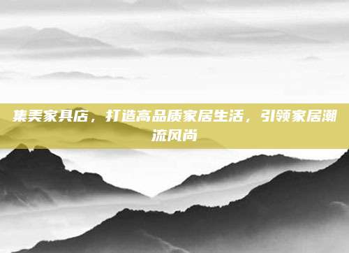 集美家具店，打造高品质家居生活，引领家居潮流风尚