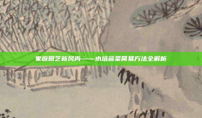 家庭园艺新风尚——水培蔬菜简易方法全解析