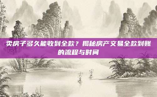 卖房子多久能收到全款？揭秘房产交易全款到账的流程与时间