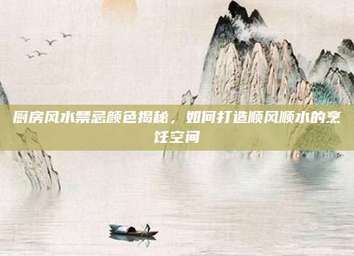 厨房风水禁忌颜色揭秘，如何打造顺风顺水的烹饪空间