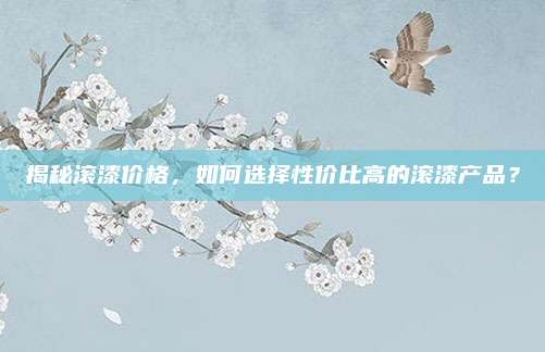 揭秘滚漆价格，如何选择性价比高的滚漆产品？