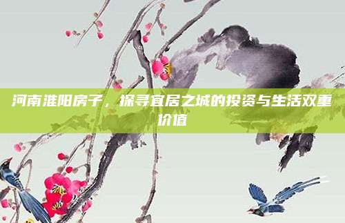 河南淮阳房子，探寻宜居之城的投资与生活双重价值