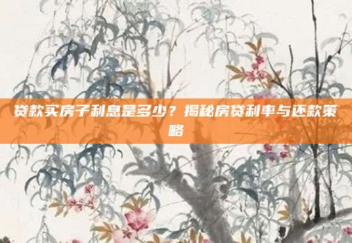 贷款买房子利息是多少？揭秘房贷利率与还款策略