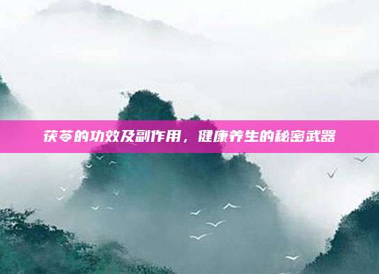 茯苓的功效及副作用，健康养生的秘密武器