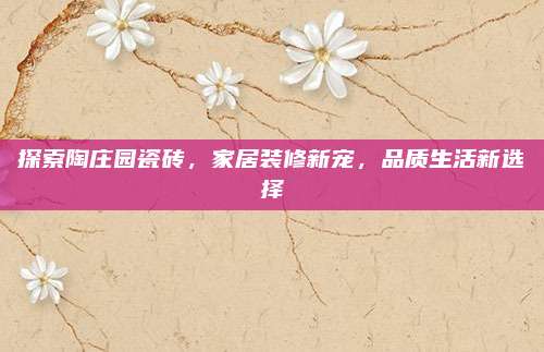 探索陶庄园瓷砖，家居装修新宠，品质生活新选择