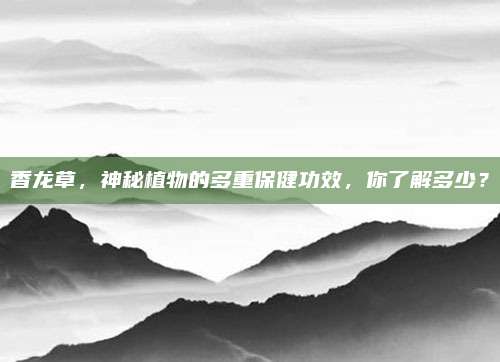 香龙草，神秘植物的多重保健功效，你了解多少？