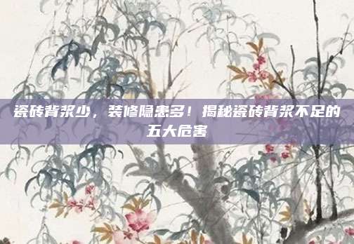 瓷砖背浆少，装修隐患多！揭秘瓷砖背浆不足的五大危害