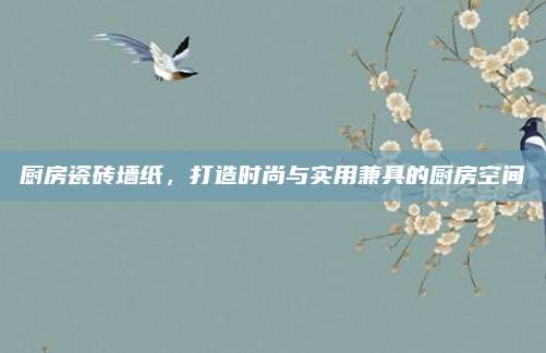 厨房瓷砖墙纸，打造时尚与实用兼具的厨房空间