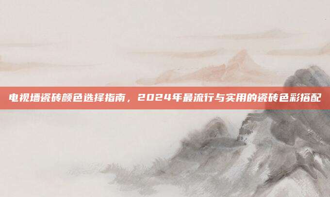 电视墙瓷砖颜色选择指南，2024年最流行与实用的瓷砖色彩搭配