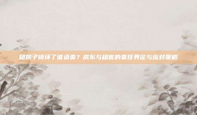 租房子锁坏了谁负责？房东与租客的责任界定与应对策略