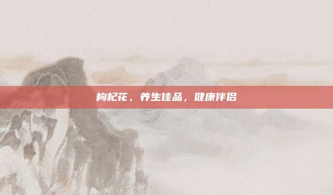 枸杞花，养生佳品，健康伴侣
