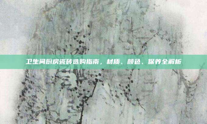 卫生间厨房瓷砖选购指南，材质、颜色、保养全解析