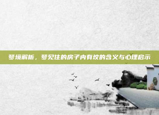 梦境解析，梦见住的房子内有坟的含义与心理启示