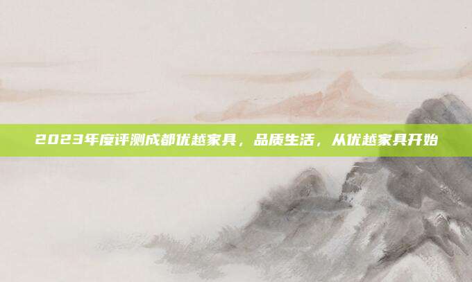 2023年度评测成都优越家具，品质生活，从优越家具开始