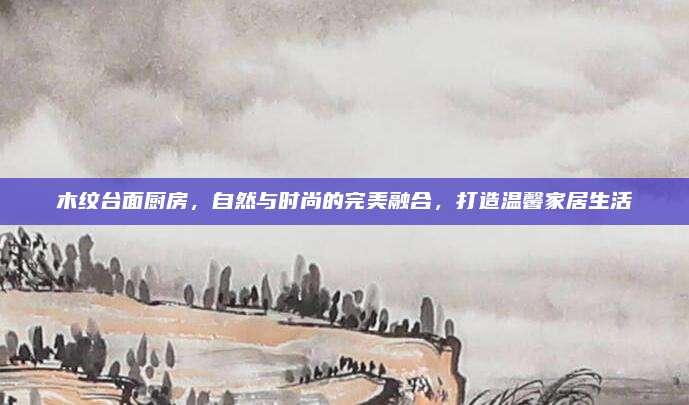 木纹台面厨房，自然与时尚的完美融合，打造温馨家居生活