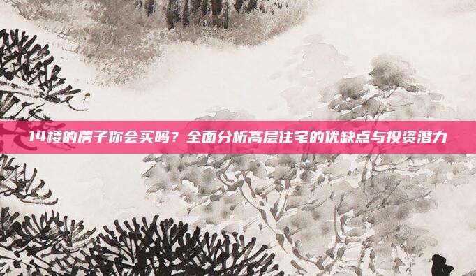 14楼的房子你会买吗？全面分析高层住宅的优缺点与投资潜力