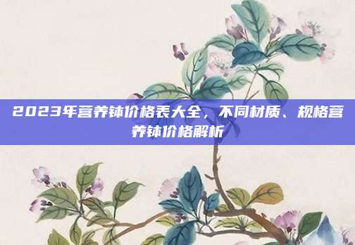 2023年营养钵价格表大全，不同材质、规格营养钵价格解析