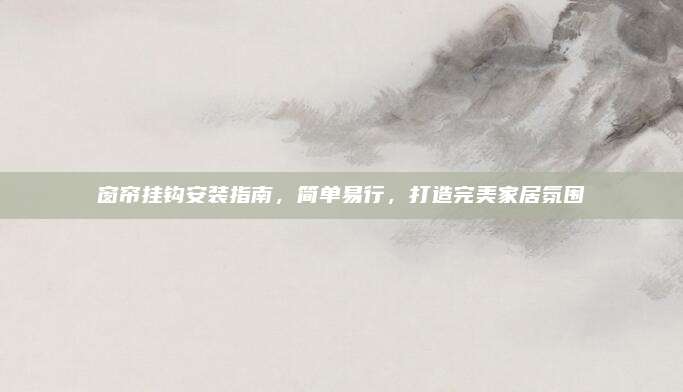 窗帘挂钩安装指南，简单易行，打造完美家居氛围