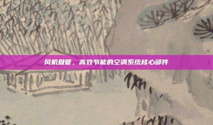 风机盘管，高效节能的空调系统核心部件