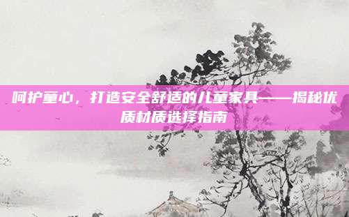 呵护童心，打造安全舒适的儿童家具——揭秘优质材质选择指南
