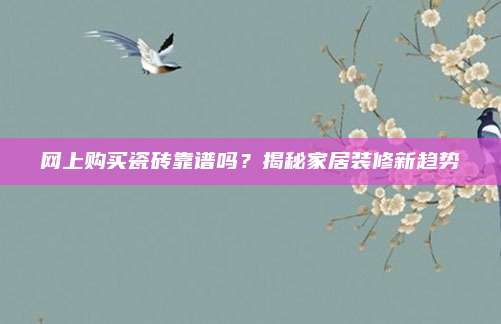 网上购买瓷砖靠谱吗？揭秘家居装修新趋势
