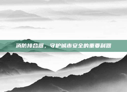 消防接合器，守护城市安全的重要利器