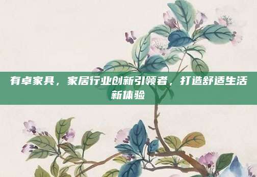 有卓家具，家居行业创新引领者，打造舒适生活新体验