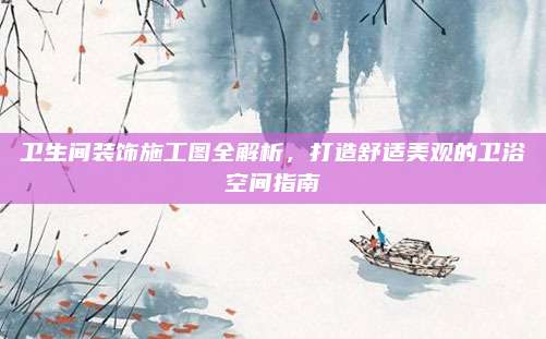卫生间装饰施工图全解析，打造舒适美观的卫浴空间指南