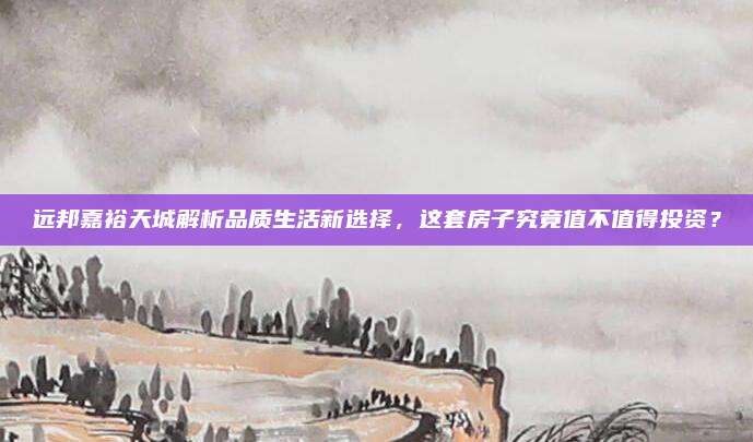 远邦嘉裕天城解析品质生活新选择，这套房子究竟值不值得投资？