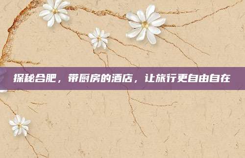 探秘合肥，带厨房的酒店，让旅行更自由自在